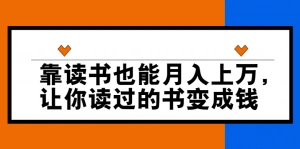 靠读书也能赚钱,让读过的书为你创造价值，七天学会读书月入10000+ (无水印)-微能