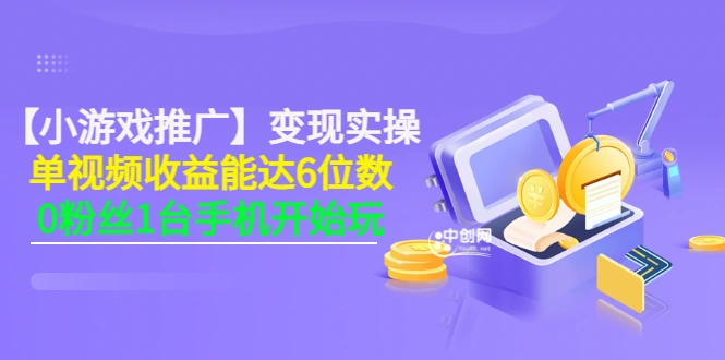 【小游戏推广】变现实操：单视频收益达6位数，0粉丝1台手机开始玩(50节课）-微能