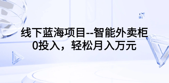 线下蓝海项目–智能外卖柜，0投入，轻松月入10000+-微能