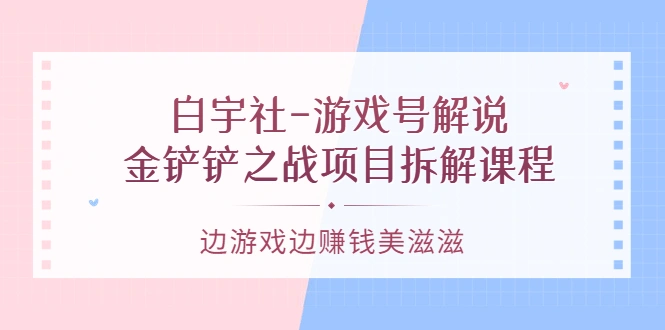 白宇社-游戏号解说：金铲铲之战项目拆解课程，边游戏边赚钱美滋滋-微能