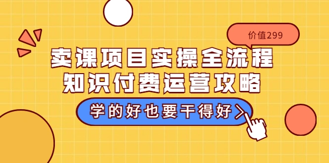 卖课项目实操全流程-知识付费运营攻略：学的好也要干得好（价值299元）-微能