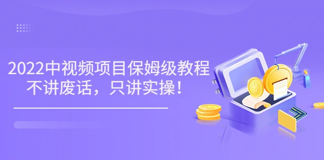 小淘7月收费项目《2022玩赚中视频保姆级教程》不讲废话，只讲实操（10节课)-微能