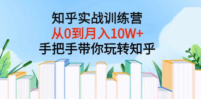 知乎实战训练营：从0到月入10W+手把手带你玩转知乎（96节视频课）-微能