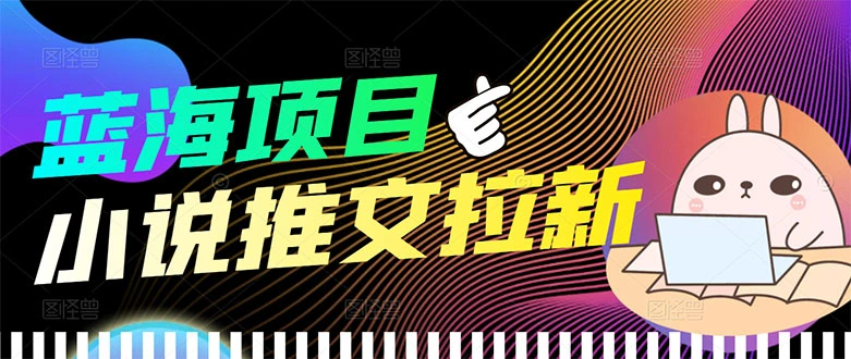 【高端精品】外面收费6880的小说推文拉新项目，个人工作室可批量做-微能