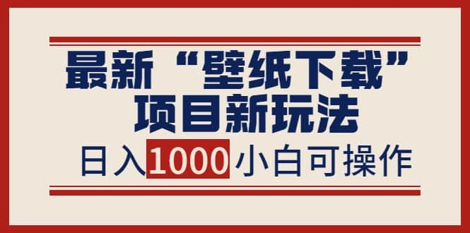 最新“壁纸下载”项目新玩法，小白零基础照抄也能日入1000-微能