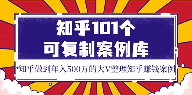 知乎101个可复制案例库，知乎做到年入500万的大V整理知乎賺钱案例-微能