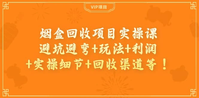 烟盒回收项目实操课：避坑避弯 玩法 利润 实操细节 回收渠道等-微能