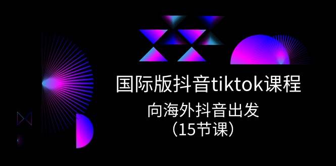 国际版 抖音tiktok实战课程，向海外抖音出发（15节课）-微能