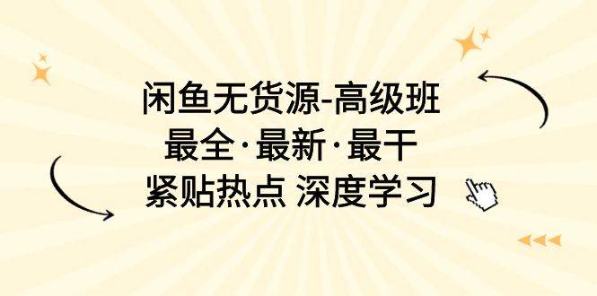 闲鱼无货源-高级班，最全·最新·最干，紧贴热点 深度学习（17节课）-微能