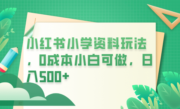 小红书小学资料玩法，0成本小白可做日入500 （教程 资料）-微能