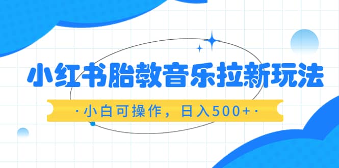 小红书胎教音乐拉新玩法，小白可操作，日入500 （资料已打包）-微能