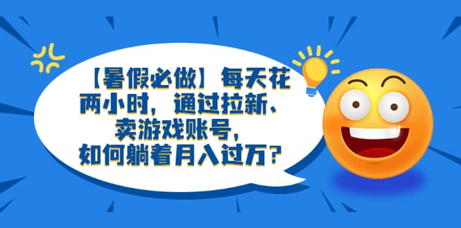 【暑假必做】每天花两小时，通过拉新、卖游戏账号，如何躺着月入过万-微能