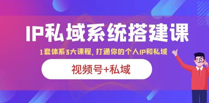 IP私域 系统搭建课，视频号 私域 1套 体系 3大课程，打通你的个人ip私域-微能