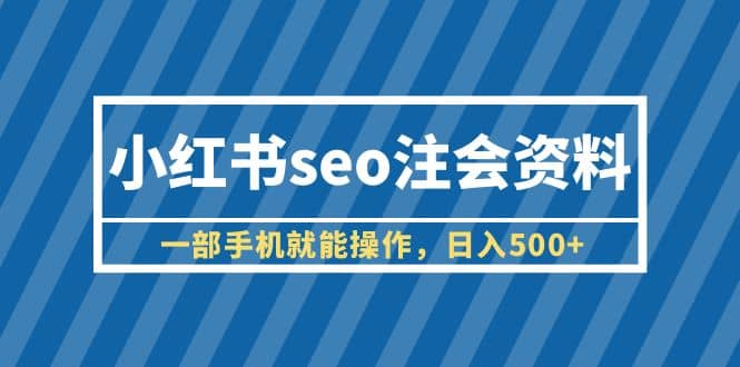 小红书seo注会资料，一部手机就能操作，日入500 （教程 资料）-微能