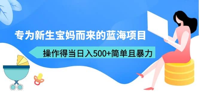 专为新生宝妈而来的蓝海项目，操作得当日入500 简单且暴力（教程 工具）-微能