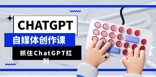 ChatGPT自媒体创作课，抓住ChatGPT红利，助你创作效率提升10倍-微能