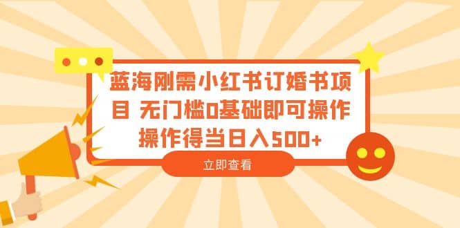 蓝海刚需小红书订婚书项目 无门槛0基础即可操作 操作得当日入500-微能