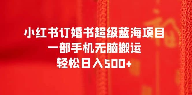 小红书订婚书超级蓝海项目，一部手机无脑搬运，轻松日入500-微能