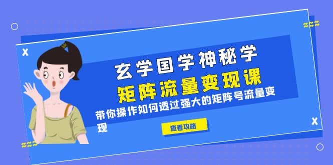 玄学国学神秘学矩阵·流量变现课，带你操作如何透过强大的矩阵号流量变现-微能