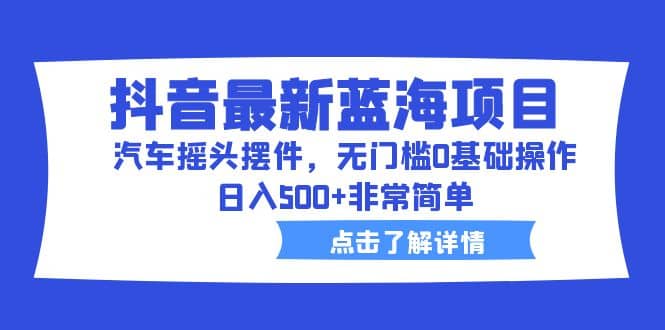 抖音最新蓝海项目，汽车摇头摆件，无门槛0基础操作，日入500 非常简单-微能