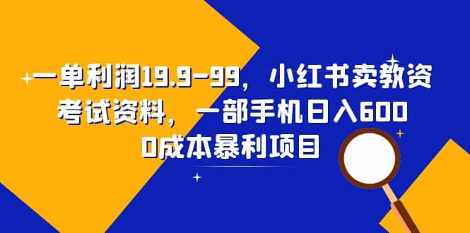 一单利润19.9-99，小红书卖教资考试资料，一部手机日入600（教程 资料）-微能