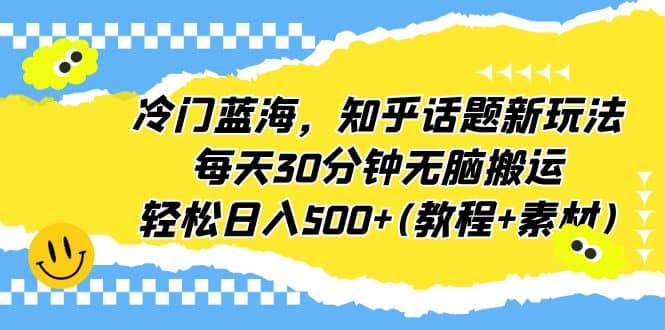 冷门蓝海，知乎话题新玩法，每天30分钟无脑搬运，轻松日入500 (教程 素材)-微能