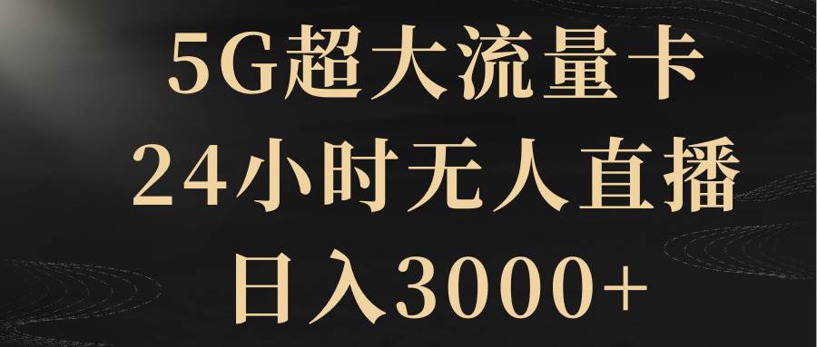 5G超大流量卡，24小时无人直播，日入3000-星火微能网
