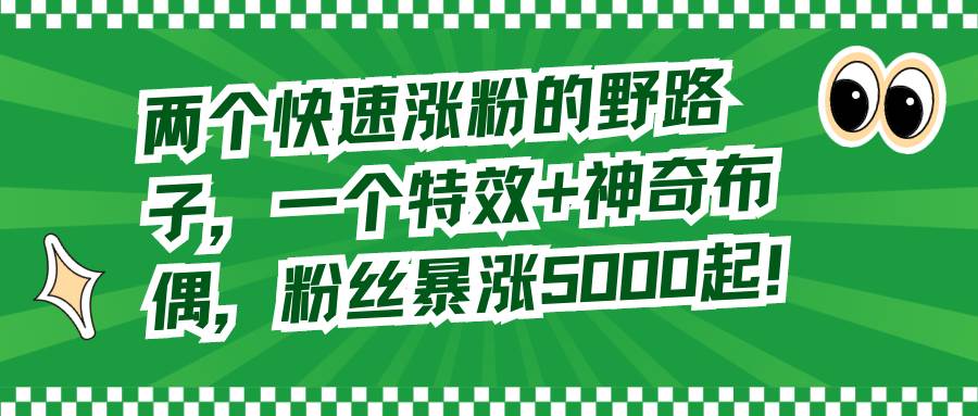 两个快速涨粉的野路子，一个特效 神奇布偶，粉丝暴涨5000起-星火微能网