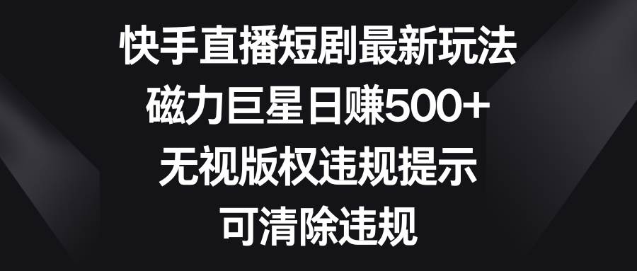 快手直播短剧最新玩法，磁力巨星日赚500 ，无视版权违规提示，可清除违规-星火微能网