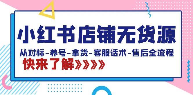 小红书店铺无货源：从对标-养号-拿货-客服话术-售后全流程（20节课）-星火微能网