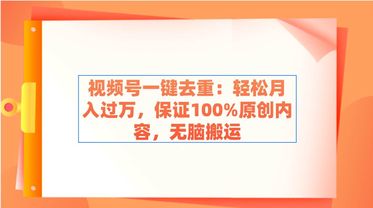 视频号一键去重：轻松月入过W，保证100%原创内容，轻松搬运-星火微能网