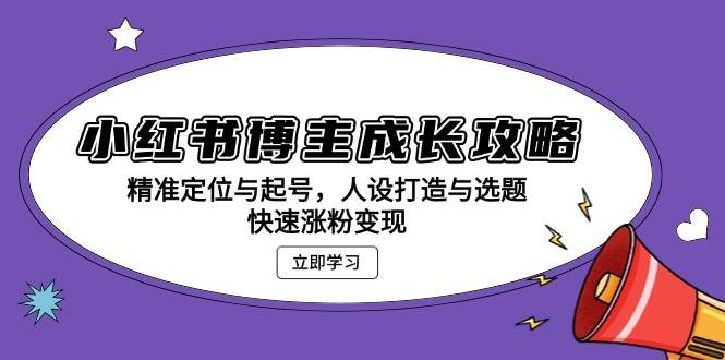 小红书博主成长攻略：精准定位与起号，人设打造与选题，快速涨粉变现-星火微能网